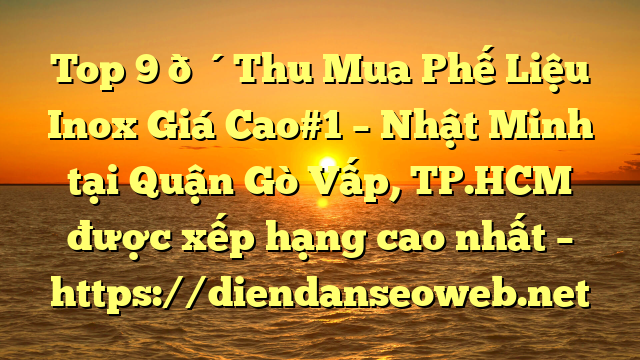 Top 9 🔴Thu Mua Phế Liệu Inox Giá Cao#1 – Nhật Minh tại Quận Gò Vấp, TP.HCM  được xếp hạng cao nhất – https://diendanseoweb.net