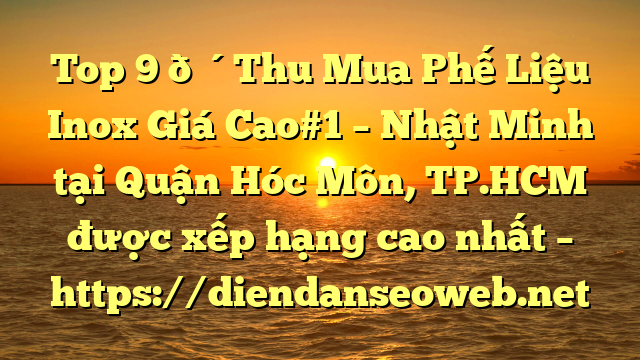 Top 9 🔴Thu Mua Phế Liệu Inox Giá Cao#1 – Nhật Minh tại Quận Hóc Môn, TP.HCM  được xếp hạng cao nhất – https://diendanseoweb.net