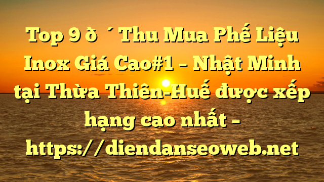 Top 9 🔴Thu Mua Phế Liệu Inox Giá Cao#1 – Nhật Minh tại Thừa Thiên-Huế  được xếp hạng cao nhất – https://diendanseoweb.net