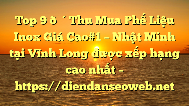 Top 9 🔴Thu Mua Phế Liệu Inox Giá Cao#1 – Nhật Minh tại Vĩnh Long  được xếp hạng cao nhất – https://diendanseoweb.net