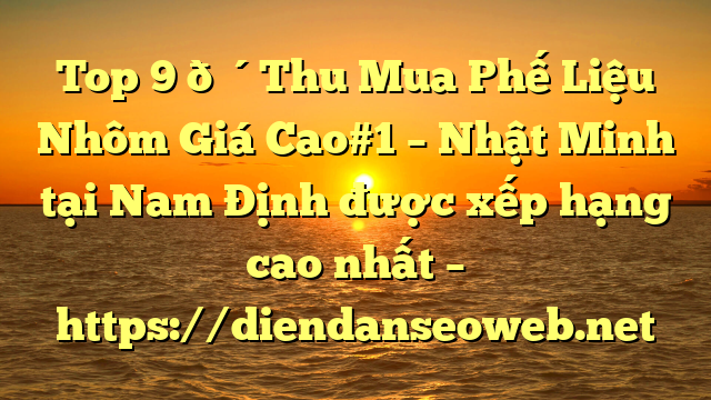 Top 9 🔴Thu Mua Phế Liệu Nhôm Giá Cao#1 – Nhật Minh tại Nam Định  được xếp hạng cao nhất – https://diendanseoweb.net