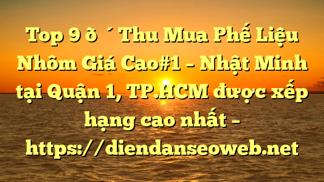 Top 9 🔴Thu Mua Phế Liệu Nhôm Giá Cao#1 – Nhật Minh tại Quận 1, TP.HCM  được xếp hạng cao nhất – https://diendanseoweb.net