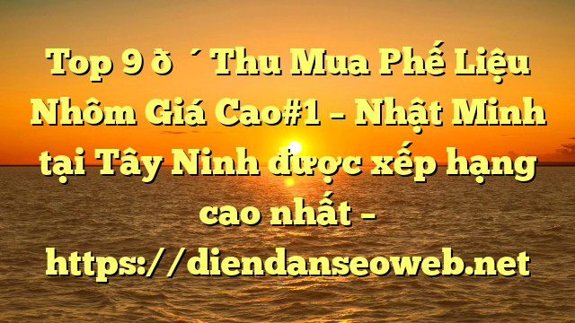 Top 9 🔴Thu Mua Phế Liệu Nhôm Giá Cao#1 – Nhật Minh tại Tây Ninh  được xếp hạng cao nhất – https://diendanseoweb.net
