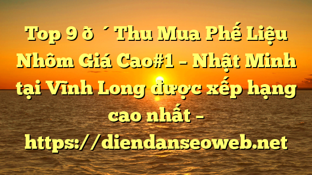 Top 9 🔴Thu Mua Phế Liệu Nhôm Giá Cao#1 – Nhật Minh tại Vĩnh Long  được xếp hạng cao nhất – https://diendanseoweb.net