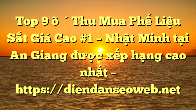 Top 9 🔴Thu Mua Phế Liệu Sắt Giá Cao #1 – Nhật Minh tại An Giang  được xếp hạng cao nhất – https://diendanseoweb.net