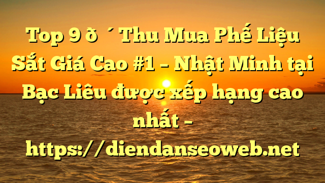Top 9 🔴Thu Mua Phế Liệu Sắt Giá Cao #1 – Nhật Minh tại Bạc Liêu  được xếp hạng cao nhất – https://diendanseoweb.net
