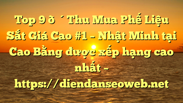 Top 9 🔴Thu Mua Phế Liệu Sắt Giá Cao #1 – Nhật Minh tại Cao Bằng  được xếp hạng cao nhất – https://diendanseoweb.net