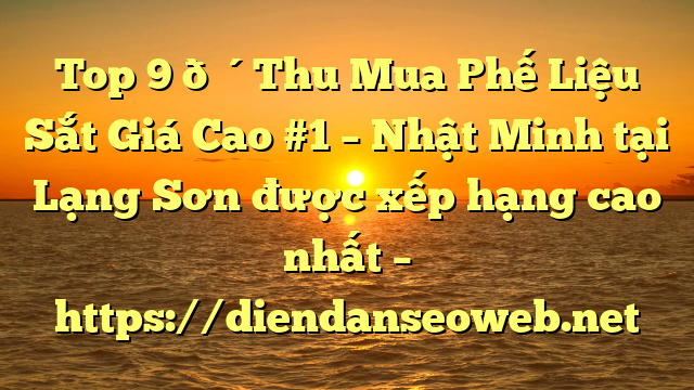 Top 9 🔴Thu Mua Phế Liệu Sắt Giá Cao #1 – Nhật Minh tại Lạng Sơn  được xếp hạng cao nhất – https://diendanseoweb.net