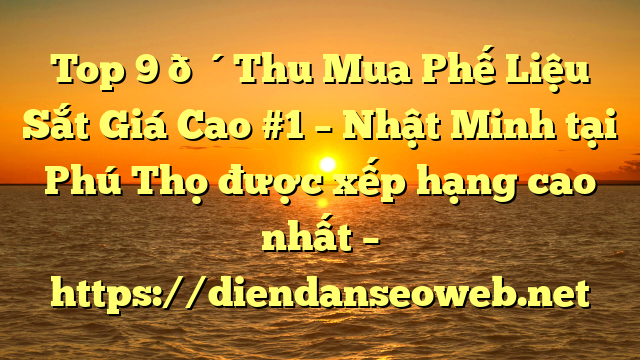 Top 9 🔴Thu Mua Phế Liệu Sắt Giá Cao #1 – Nhật Minh tại Phú Thọ  được xếp hạng cao nhất – https://diendanseoweb.net