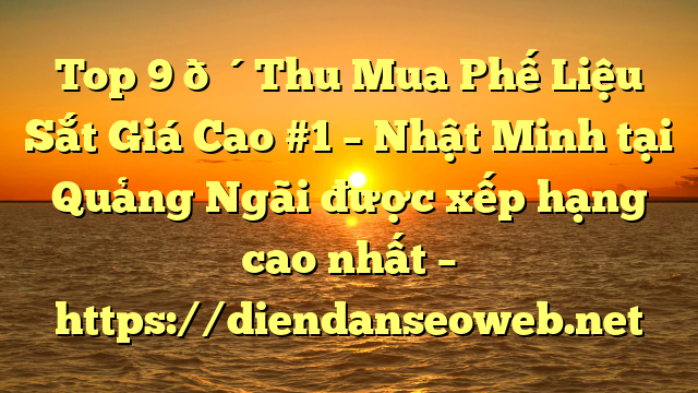 Top 9 🔴Thu Mua Phế Liệu Sắt Giá Cao #1 – Nhật Minh tại Quảng Ngãi  được xếp hạng cao nhất – https://diendanseoweb.net
