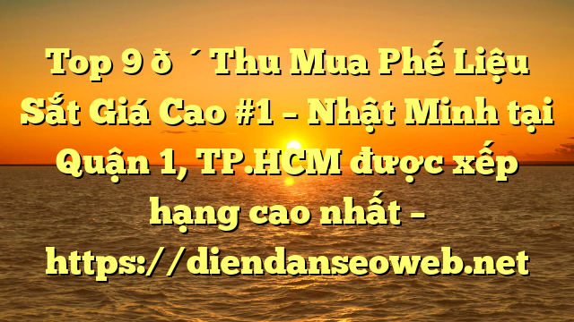 Top 9 🔴Thu Mua Phế Liệu Sắt Giá Cao #1 – Nhật Minh tại Quận 1, TP.HCM  được xếp hạng cao nhất – https://diendanseoweb.net