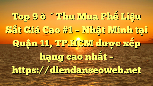 Top 9 🔴Thu Mua Phế Liệu Sắt Giá Cao #1 – Nhật Minh tại Quận 11, TP.HCM  được xếp hạng cao nhất – https://diendanseoweb.net