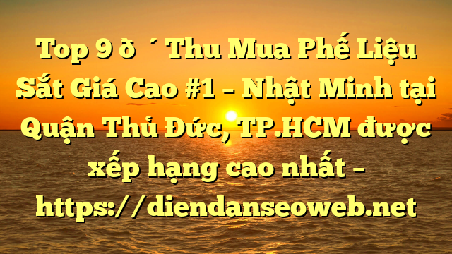 Top 9 🔴Thu Mua Phế Liệu Sắt Giá Cao #1 – Nhật Minh tại Quận Thủ Đức, TP.HCM  được xếp hạng cao nhất – https://diendanseoweb.net