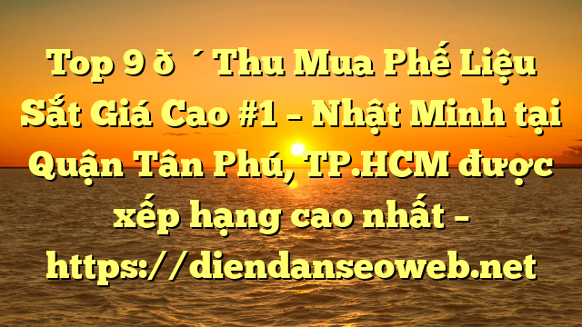 Top 9 🔴Thu Mua Phế Liệu Sắt Giá Cao #1 – Nhật Minh tại Quận Tân Phú, TP.HCM  được xếp hạng cao nhất – https://diendanseoweb.net
