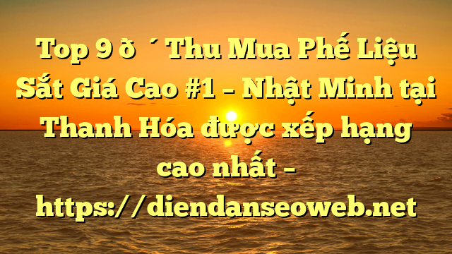 Top 9 🔴Thu Mua Phế Liệu Sắt Giá Cao #1 – Nhật Minh tại Thanh Hóa  được xếp hạng cao nhất – https://diendanseoweb.net