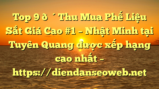 Top 9 🔴Thu Mua Phế Liệu Sắt Giá Cao #1 – Nhật Minh tại Tuyên Quang  được xếp hạng cao nhất – https://diendanseoweb.net