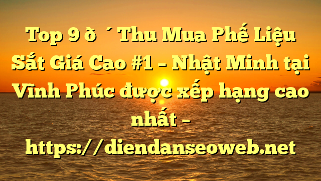 Top 9 🔴Thu Mua Phế Liệu Sắt Giá Cao #1 – Nhật Minh tại Vĩnh Phúc  được xếp hạng cao nhất – https://diendanseoweb.net