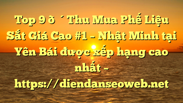 Top 9 🔴Thu Mua Phế Liệu Sắt Giá Cao #1 – Nhật Minh tại Yên Bái  được xếp hạng cao nhất – https://diendanseoweb.net