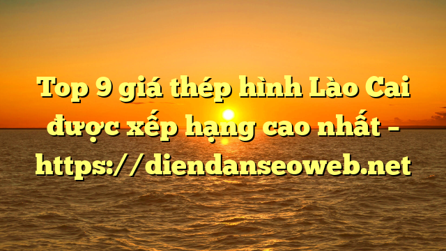 Top 9 giá thép hình Lào Cai được xếp hạng cao nhất – https://diendanseoweb.net