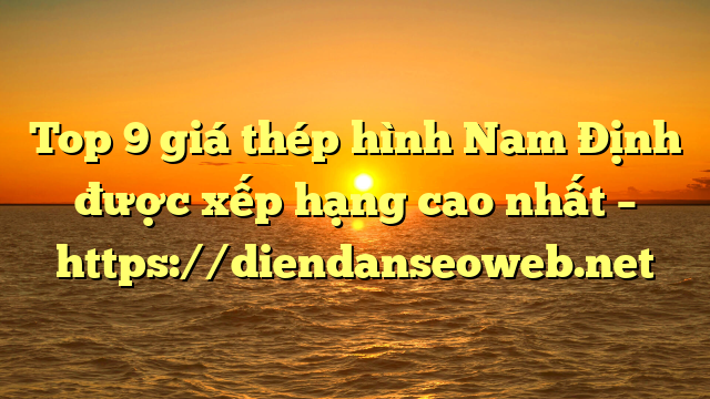 Top 9 giá thép hình Nam Định được xếp hạng cao nhất – https://diendanseoweb.net